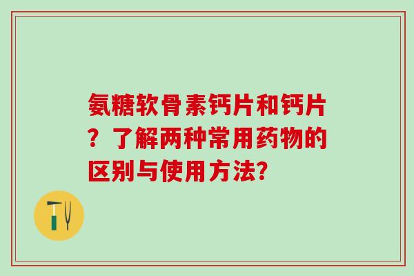 氨糖软骨素钙片和钙片？了解两种常用药物的区别与使用方法？