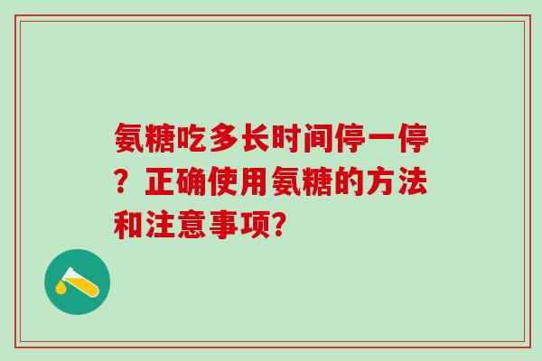 氨糖吃多长时间停一停？正确使用氨糖的方法和注意事项？