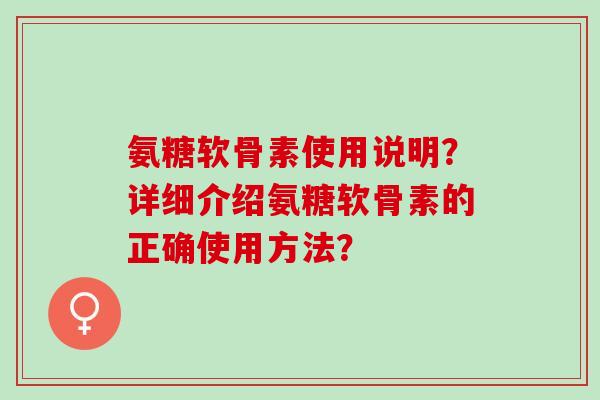 氨糖软骨素使用说明？详细介绍氨糖软骨素的正确使用方法？