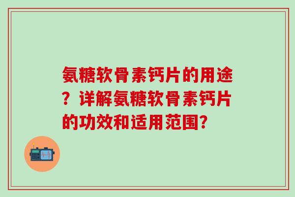 氨糖软骨素钙片的用途？详解氨糖软骨素钙片的功效和适用范围？