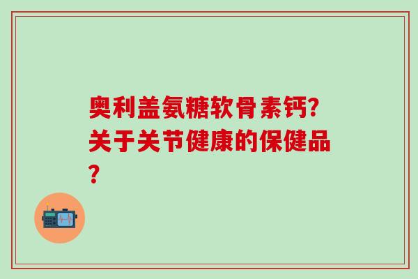奥利盖氨糖软骨素钙？关于关节健康的保健品？