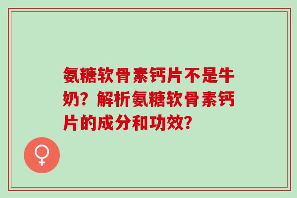 氨糖软骨素钙片不是牛奶？解析氨糖软骨素钙片的成分和功效？