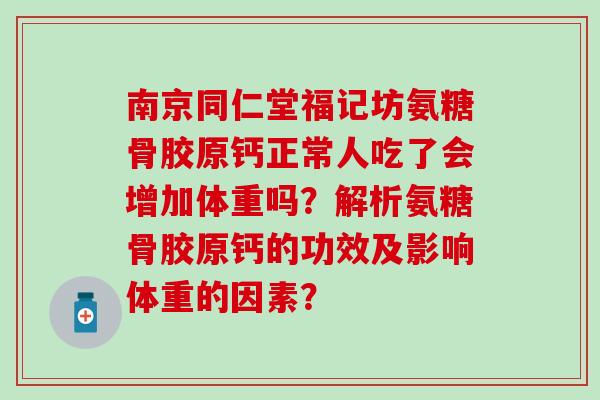 南京同仁堂福记坊氨糖骨胶原钙正常人吃了会增加体重吗？解析氨糖骨胶原钙的功效及影响体重的因素？