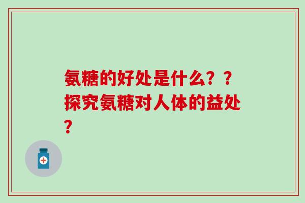 氨糖的好处是什么？？探究氨糖对人体的益处？