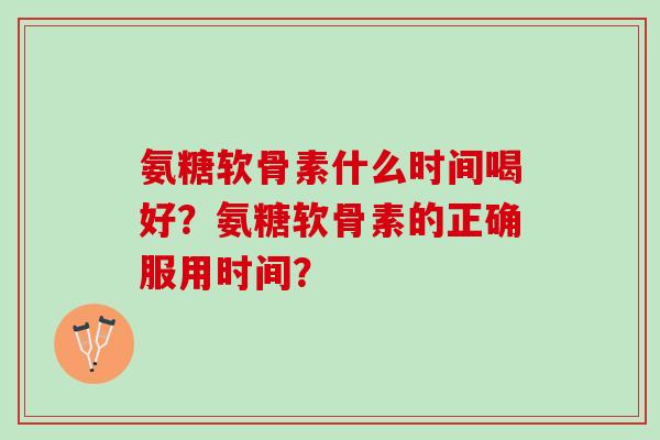 氨糖软骨素什么时间喝好？氨糖软骨素的正确服用时间？