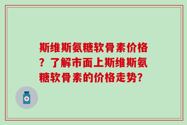 斯维斯氨糖软骨素价格？了解市面上斯维斯氨糖软骨素的价格走势？
