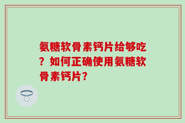 氨糖软骨素钙片给够吃?如何正确使用氨糖软骨素钙片? 氨糖软骨素钙片给够吃?如何正确使用氨糖软骨素钙片?
