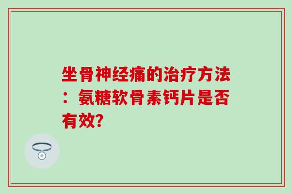 坐骨痛的方法:氨糖软骨素钙片是否有效? 坐骨痛的方法:氨糖软骨素钙片是否有效?