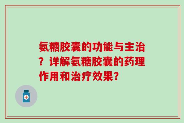 氨糖胶囊的功能与主?详解氨糖胶囊的药理作用和效果? 氨糖胶囊的功能与主?详解氨糖胶囊的药理作用和效果?