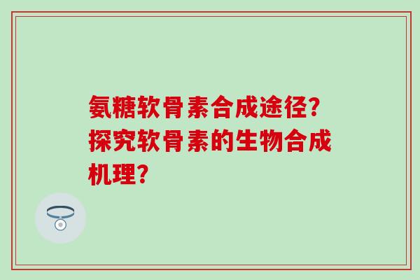 氨糖软骨素合成途径?探究软骨素的生物合成机理? 氨糖软骨素合成途径?探究软骨素的生物合成机理?