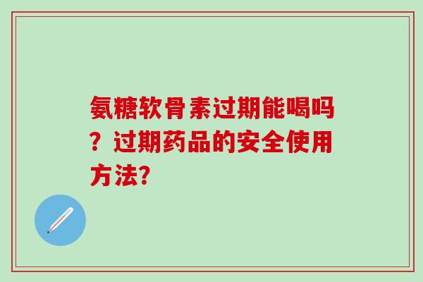 氨糖软骨素过期能喝吗?过期药品的安全使用方法? 氨糖软骨素过期能喝吗?过期药品的安全使用方法?