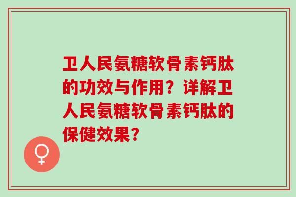 卫人民氨糖软骨素钙肽的功效与作用？详解卫人民氨糖软骨素钙肽的保健效果？