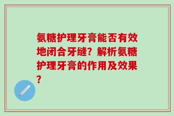 氨糖护理牙膏能否有效地闭合牙缝？解析氨糖护理牙膏的作用及效果？