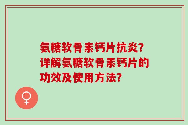 氨糖软骨素钙片?详解氨糖软骨素钙片的功效及使用方法? 氨糖软骨素钙片?详解氨糖软骨素钙片的功效及使用方法?