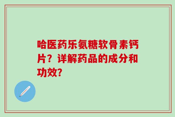 哈医药乐氨糖软骨素钙片？详解药品的成分和功效？