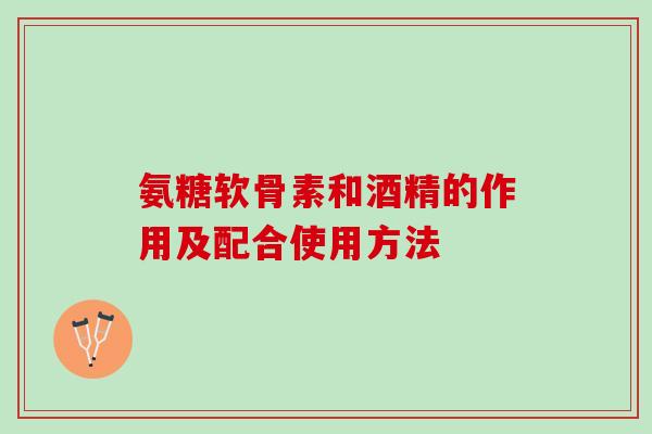 氨糖软骨素和酒精的作用及配合使用方法