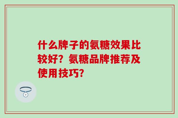 什么牌子的氨糖效果比较好？氨糖品牌推荐及使用技巧？