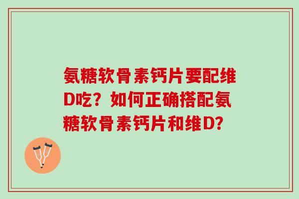 氨糖软骨素钙片要配维D吃？如何正确搭配氨糖软骨素钙片和维D？