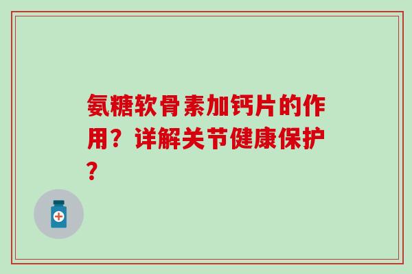 氨糖软骨素加钙片的作用？详解关节健康保护？
