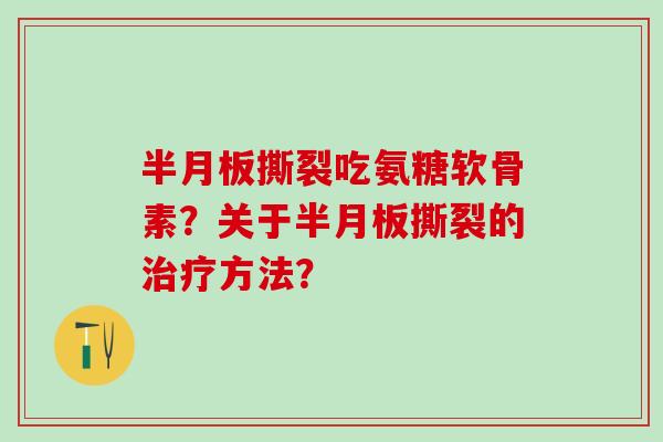 半月板撕裂吃氨糖软骨素？关于半月板撕裂的治疗方法？