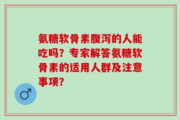 氨糖软骨素的人能吃吗?专家解答氨糖软骨素的适用人群及注意事项? 氨糖软骨素的人能吃吗?专家解答氨糖软骨素的适用人群及注意事项?