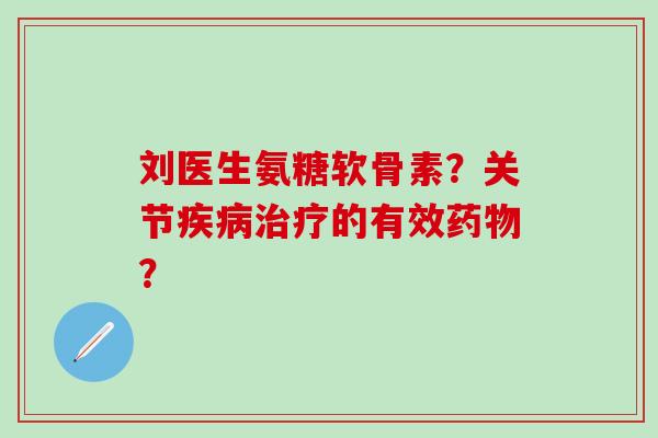 刘医生氨糖软骨素？关节的有效？