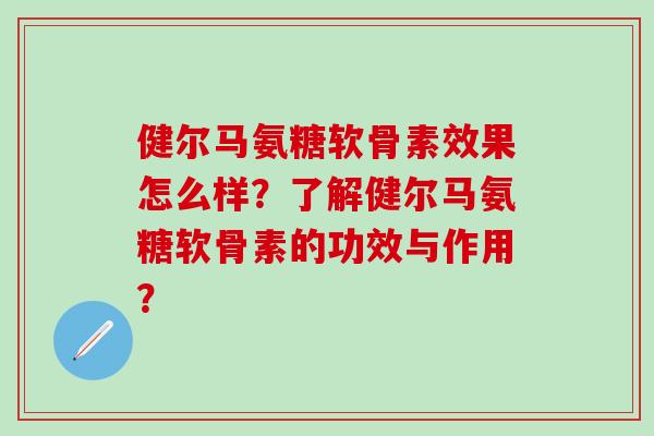 健尔马氨糖软骨素效果怎么样？了解健尔马氨糖软骨素的功效与作用？