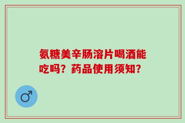 氨糖美辛肠溶片喝酒能吃吗？药品使用须知？