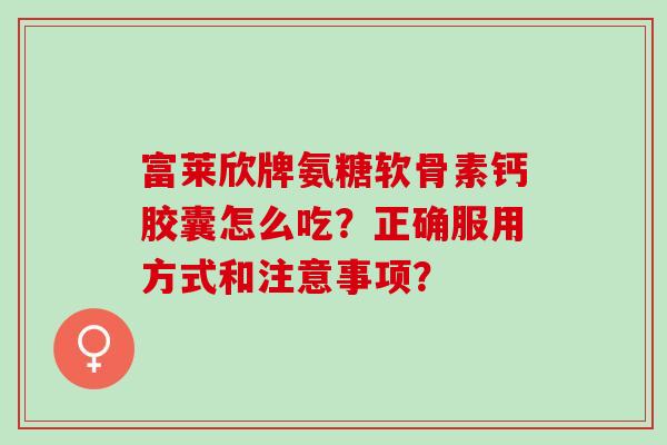 富莱欣牌氨糖软骨素钙胶囊怎么吃?正确服用方式和注意事项? 富莱欣牌氨糖软骨素钙胶囊怎么吃?正确服用方式和注意事项?