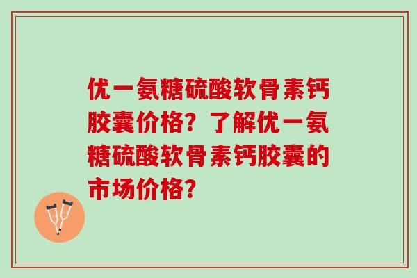 优一氨糖硫酸软骨素钙胶囊价格？了解优一氨糖硫酸软骨素钙胶囊的市场价格？