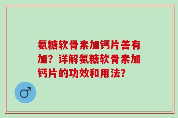 氨糖软骨素加钙片善有加？详解氨糖软骨素加钙片的功效和用法？