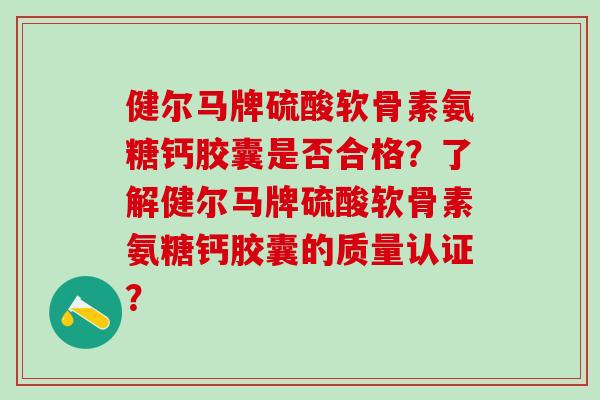 健尔马牌硫酸软骨素氨糖钙胶囊是否合格？了解健尔马牌硫酸软骨素氨糖钙胶囊的质量认证？