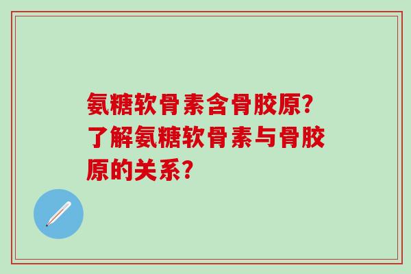 氨糖软骨素含骨胶原?了解氨糖软骨素与骨胶原的关系? 氨糖软骨素含骨胶原?了解氨糖软骨素与骨胶原的关系?