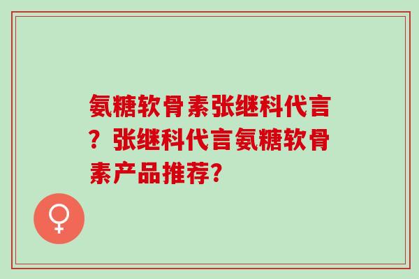 氨糖软骨素张继科代言?张继科代言氨糖软骨素产品推荐? 氨糖软骨素张继科代言?张继科代言氨糖软骨素产品推荐?