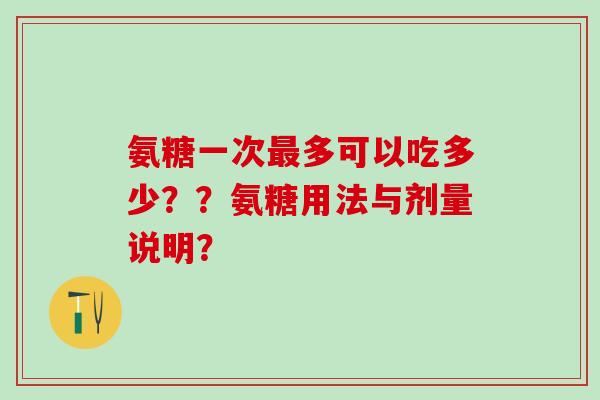 氨糖一次最多可以吃多少？？氨糖用法与剂量说明？