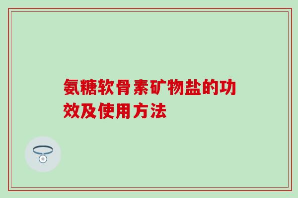 氨糖软骨素矿物盐的功效及使用方法 氨糖软骨素矿物盐的功效及使用方法