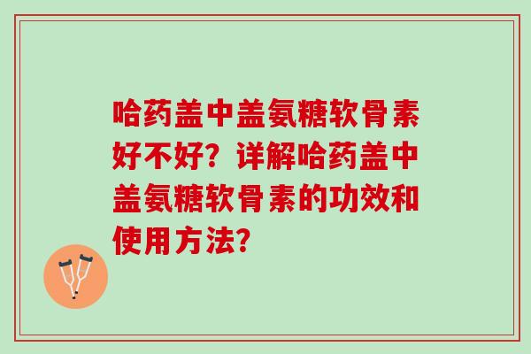 哈药盖中盖氨糖软骨素好不好？详解哈药盖中盖氨糖软骨素的功效和使用方法？