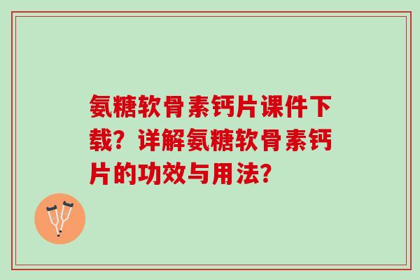 氨糖软骨素钙片课件下载？详解氨糖软骨素钙片的功效与用法？
