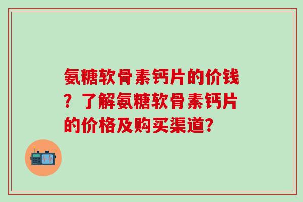 氨糖软骨素钙片的价钱？了解氨糖软骨素钙片的价格及购买渠道？
