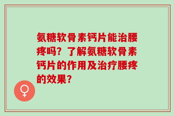 氨糖软骨素钙片能腰疼吗？了解氨糖软骨素钙片的作用及腰疼的效果？
