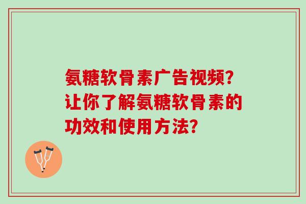 氨糖软骨素广告视频？让你了解氨糖软骨素的功效和使用方法？