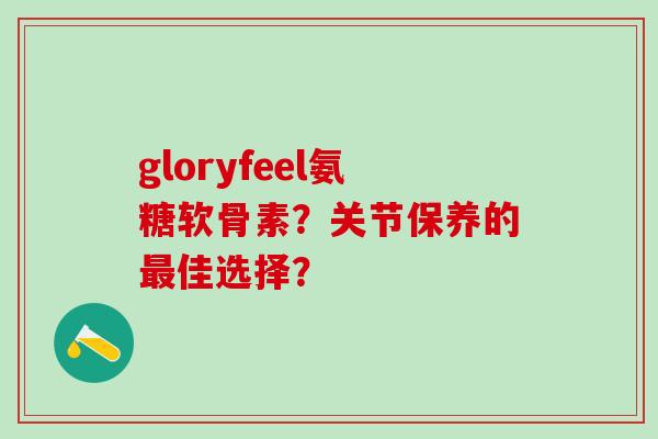 gloryfeel氨糖软骨素？关节保养的佳选择？