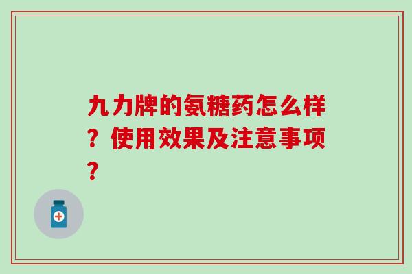九力牌的氨糖药怎么样？使用效果及注意事项？