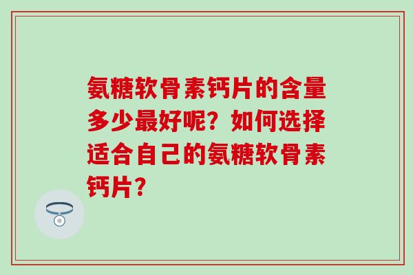氨糖软骨素钙片的含量多少好呢？如何选择适合自己的氨糖软骨素钙片？