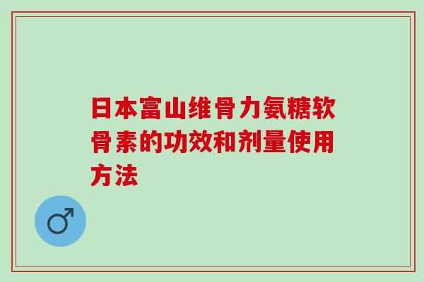 日本富山维骨力氨糖软骨素的功效和剂量使用方法