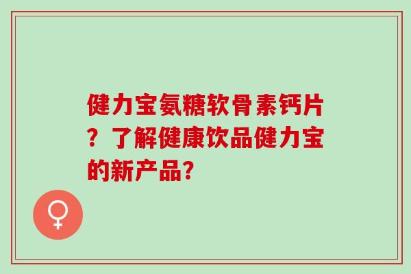 健力宝氨糖软骨素钙片？了解健康饮品健力宝的新产品？