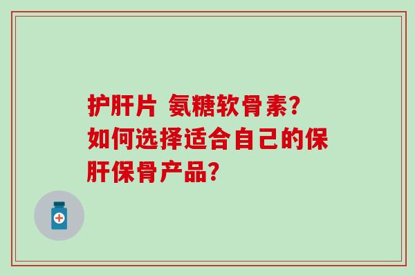 片 氨糖软骨素?如何选择适合自己的保骨产品? 片 氨糖软骨素?如何选择适合自己的保骨产品?