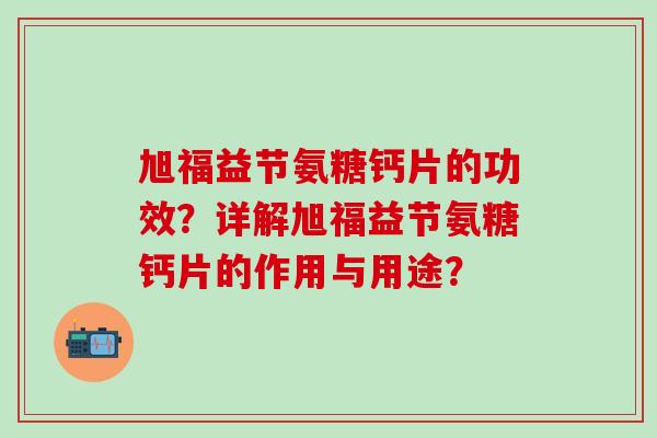 旭福益节氨糖钙片的功效？详解旭福益节氨糖钙片的作用与用途？