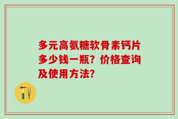 多元高氨糖软骨素钙片多少钱一瓶?价格查询及使用方法? 多元高氨糖软骨素钙片多少钱一瓶?价格查询及使用方法?