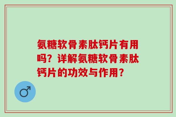氨糖软骨素肽钙片有用吗？详解氨糖软骨素肽钙片的功效与作用？